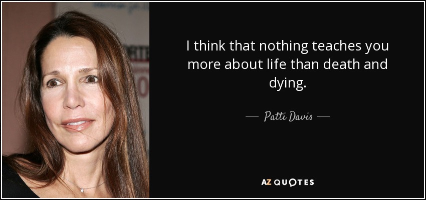 I think that nothing teaches you more about life than death and dying. - Patti Davis
