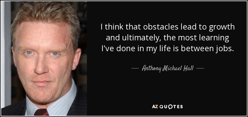 I think that obstacles lead to growth and ultimately, the most learning I've done in my life is between jobs. - Anthony Michael Hall