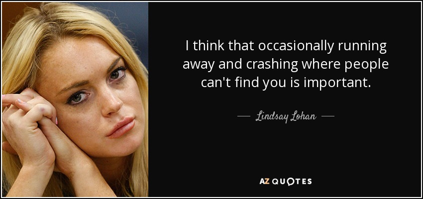 I think that occasionally running away and crashing where people can't find you is important. - Lindsay Lohan