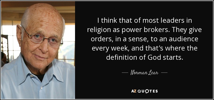 I think that of most leaders in religion as power brokers. They give orders, in a sense, to an audience every week, and that's where the definition of God starts. - Norman Lear