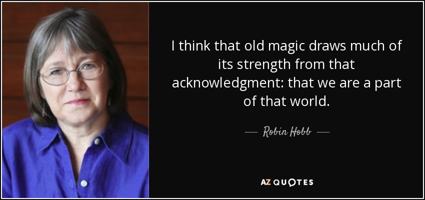 I think that old magic draws much of its strength from that acknowledgment: that we are a part of that world. - Robin Hobb