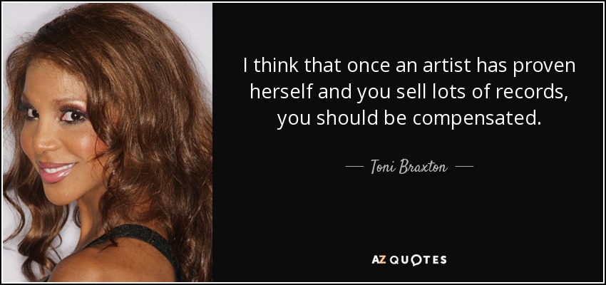 I think that once an artist has proven herself and you sell lots of records, you should be compensated. - Toni Braxton
