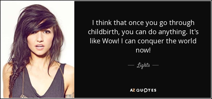 I think that once you go through childbirth, you can do anything. It's like Wow! I can conquer the world now! - Lights
