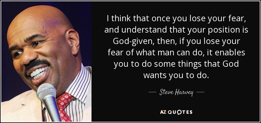 I think that once you lose your fear, and understand that your position is God-given, then, if you lose your fear of what man can do, it enables you to do some things that God wants you to do. - Steve Harvey