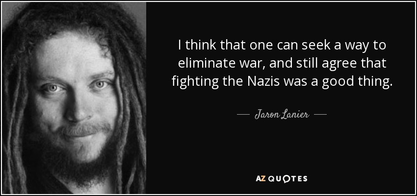 I think that one can seek a way to eliminate war, and still agree that fighting the Nazis was a good thing. - Jaron Lanier