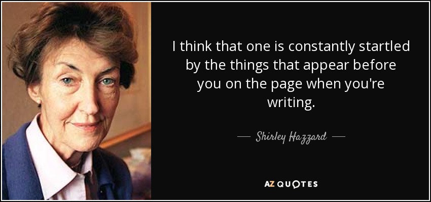 I think that one is constantly startled by the things that appear before you on the page when you're writing. - Shirley Hazzard