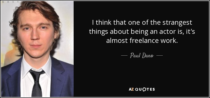 I think that one of the strangest things about being an actor is, it's almost freelance work. - Paul Dano