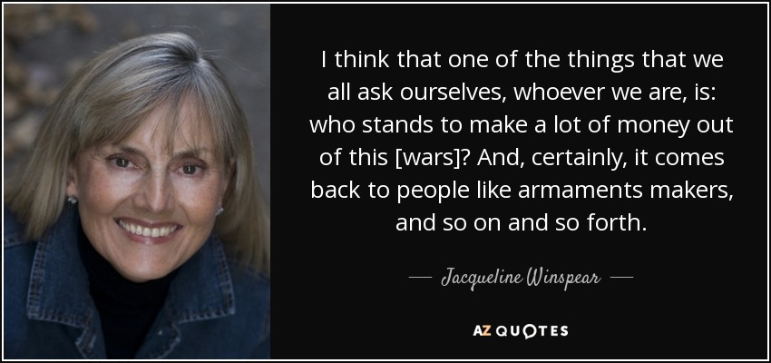 I think that one of the things that we all ask ourselves, whoever we are, is: who stands to make a lot of money out of this [wars]? And, certainly, it comes back to people like armaments makers, and so on and so forth. - Jacqueline Winspear