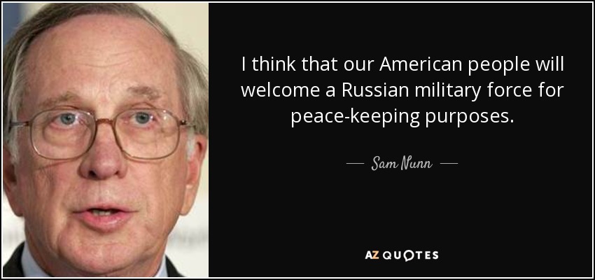 I think that our American people will welcome a Russian military force for peace-keeping purposes. - Sam Nunn