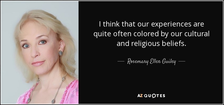 I think that our experiences are quite often colored by our cultural and religious beliefs. - Rosemary Ellen Guiley