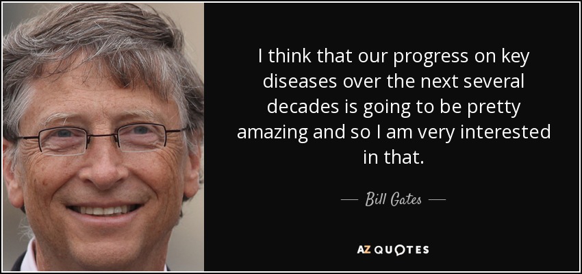 I think that our progress on key diseases over the next several decades is going to be pretty amazing and so I am very interested in that. - Bill Gates