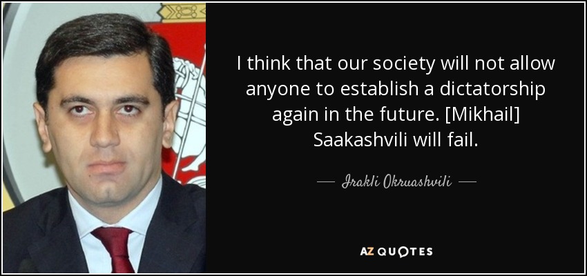 I think that our society will not allow anyone to establish a dictatorship again in the future. [Mikhail] Saakashvili will fail. - Irakli Okruashvili