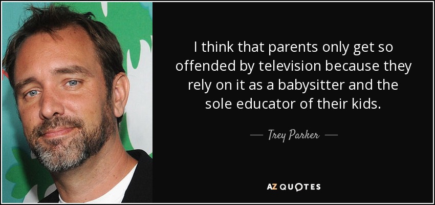 I think that parents only get so offended by television because they rely on it as a babysitter and the sole educator of their kids. - Trey Parker