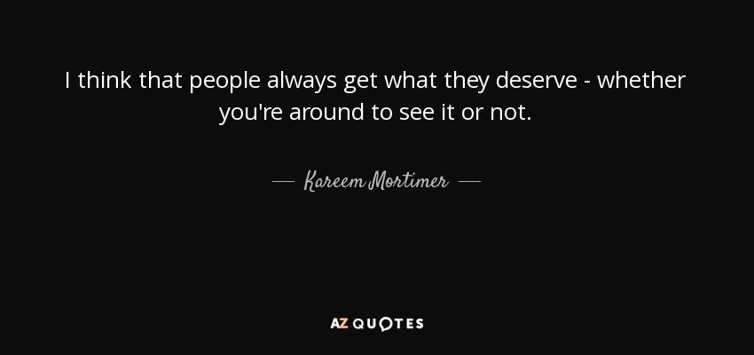 I think that people always get what they deserve - whether you're around to see it or not. - Kareem Mortimer