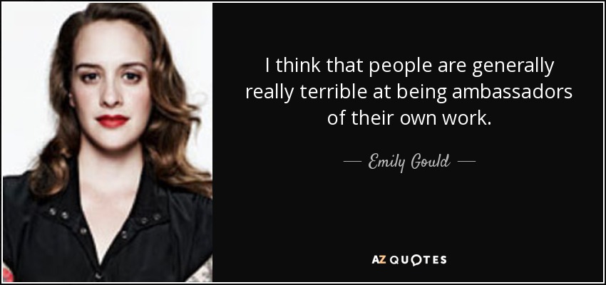 I think that people are generally really terrible at being ambassadors of their own work. - Emily Gould