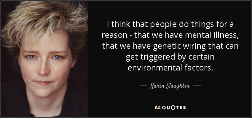 I think that people do things for a reason - that we have mental illness, that we have genetic wiring that can get triggered by certain environmental factors. - Karin Slaughter