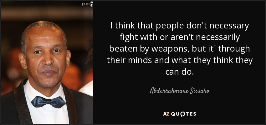 I think that people don't necessary fight with or aren't necessarily beaten by weapons, but it' through their minds and what they think they can do. - Abderrahmane Sissako