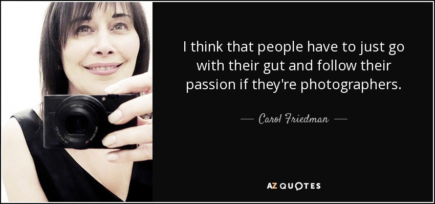 I think that people have to just go with their gut and follow their passion if they're photographers. - Carol Friedman