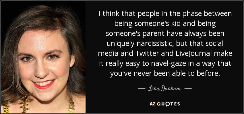 I think that people in the phase between being someone's kid and being someone's parent have always been uniquely narcissistic, but that social media and Twitter and LiveJournal make it really easy to navel-gaze in a way that you've never been able to before. - Lena Dunham