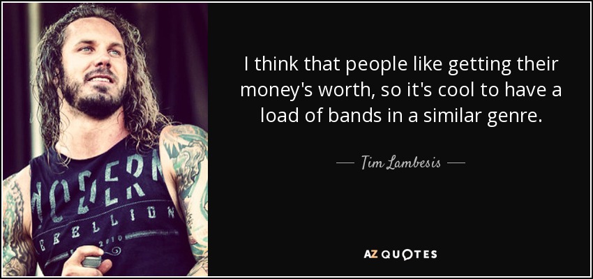 I think that people like getting their money's worth, so it's cool to have a load of bands in a similar genre. - Tim Lambesis