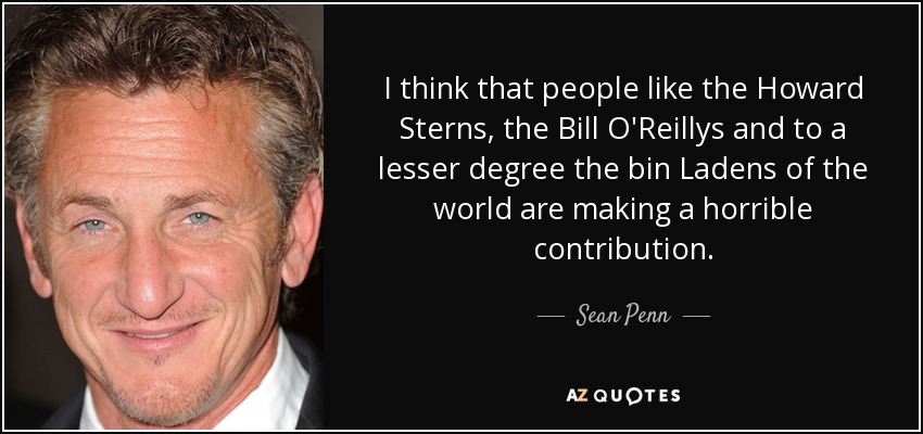 I think that people like the Howard Sterns, the Bill O'Reillys and to a lesser degree the bin Ladens of the world are making a horrible contribution. - Sean Penn