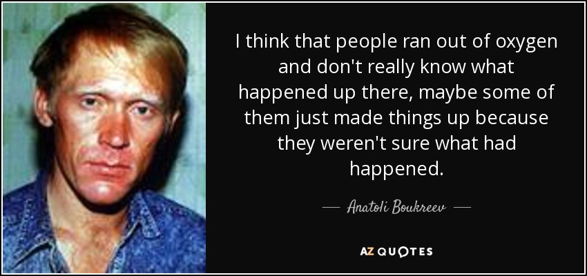 I think that people ran out of oxygen and don't really know what happened up there, maybe some of them just made things up because they weren't sure what had happened. - Anatoli Boukreev