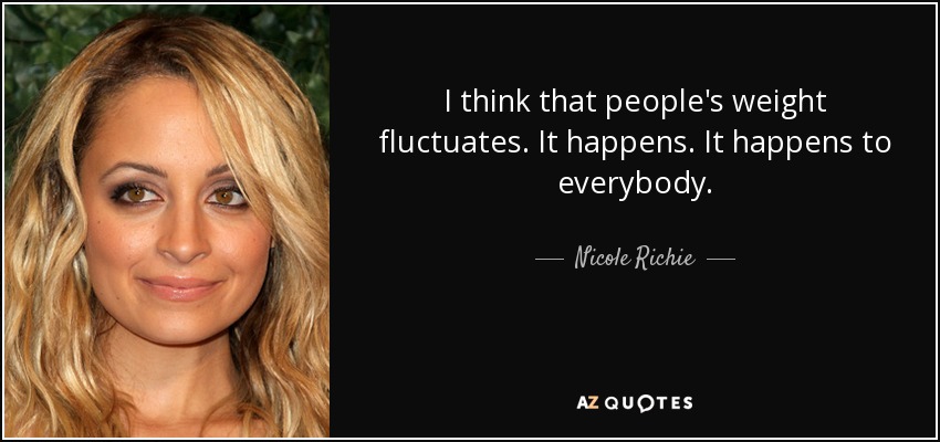 I think that people's weight fluctuates. It happens. It happens to everybody. - Nicole Richie
