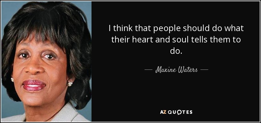 I think that people should do what their heart and soul tells them to do. - Maxine Waters