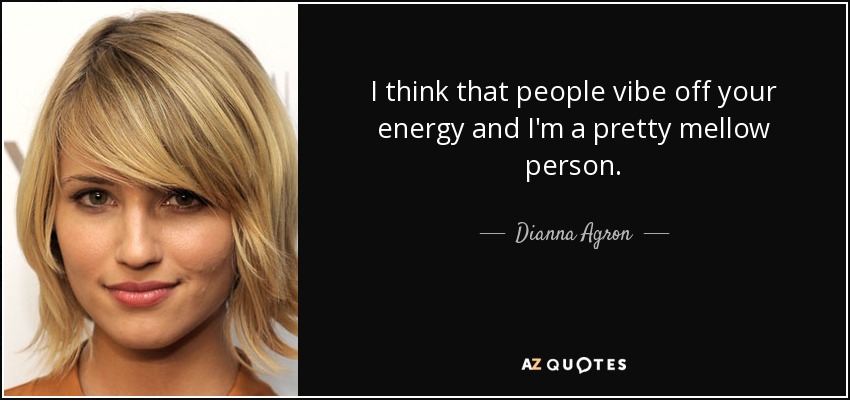 I think that people vibe off your energy and I'm a pretty mellow person. - Dianna Agron