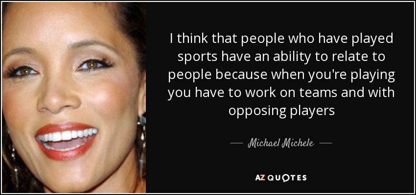I think that people who have played sports have an ability to relate to people because when you're playing you have to work on teams and with opposing players - Michael Michele
