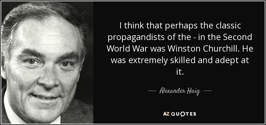 I think that perhaps the classic propagandists of the - in the Second World War was Winston Churchill. He was extremely skilled and adept at it. - Alexander Haig