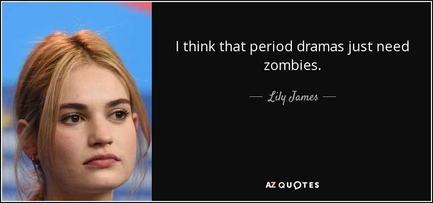 I think that period dramas just need zombies. - Lily James