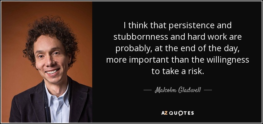 I think that persistence and stubbornness and hard work are probably, at the end of the day, more important than the willingness to take a risk. - Malcolm Gladwell