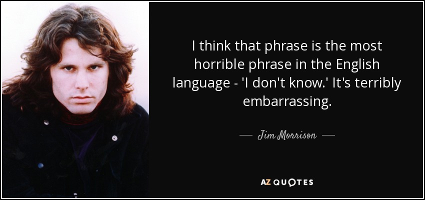 I think that phrase is the most horrible phrase in the English language - 'I don't know.' It's terribly embarrassing. - Jim Morrison