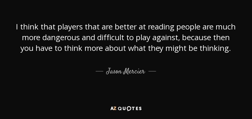 I think that players that are better at reading people are much more dangerous and difficult to play against, because then you have to think more about what they might be thinking. - Jason Mercier