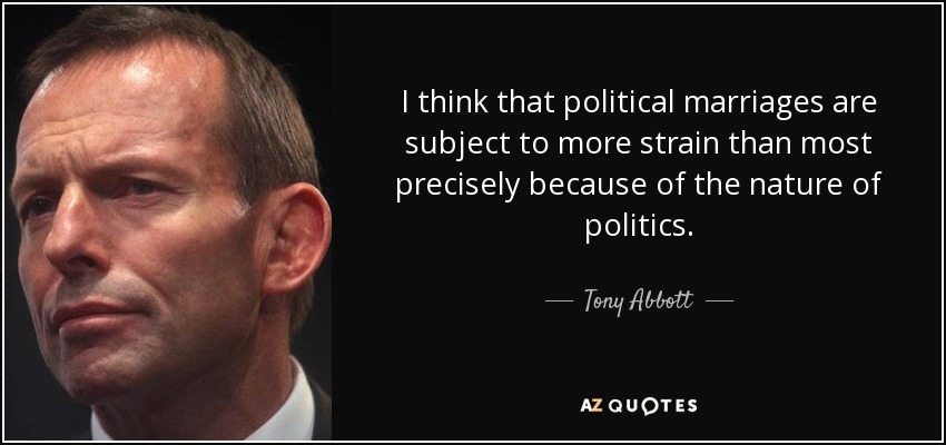 I think that political marriages are subject to more strain than most precisely because of the nature of politics. - Tony Abbott