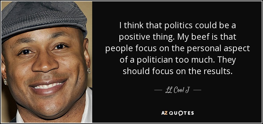 I think that politics could be a positive thing. My beef is that people focus on the personal aspect of a politician too much. They should focus on the results. - LL Cool J