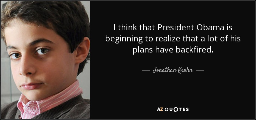 I think that President Obama is beginning to realize that a lot of his plans have backfired. - Jonathan Krohn