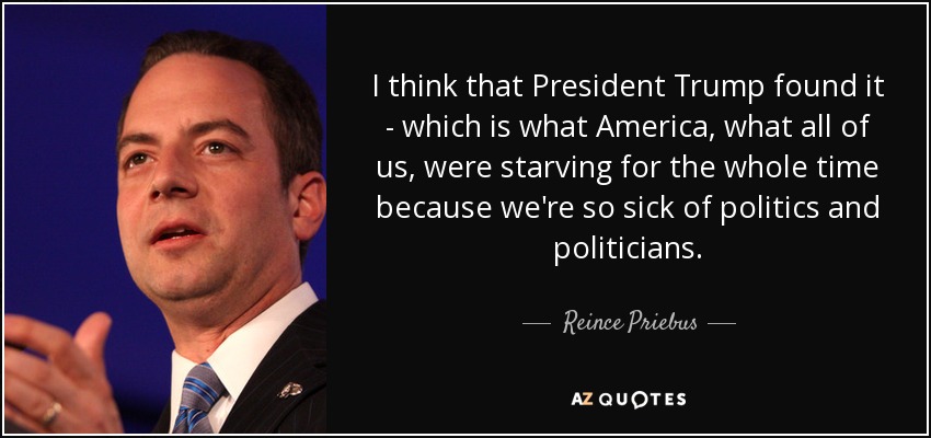 I think that President Trump found it - which is what America, what all of us, were starving for the whole time because we're so sick of politics and politicians. - Reince Priebus