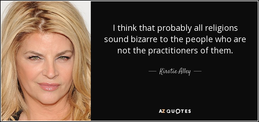 I think that probably all religions sound bizarre to the people who are not the practitioners of them. - Kirstie Alley