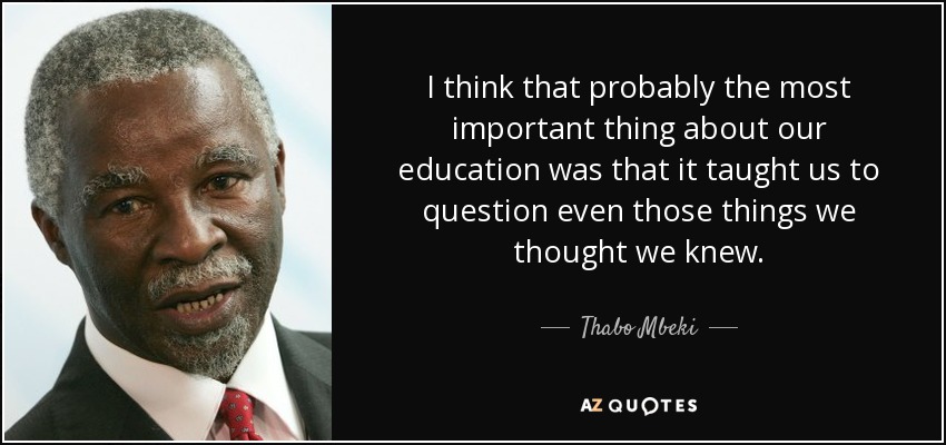 I think that probably the most important thing about our education was that it taught us to question even those things we thought we knew. - Thabo Mbeki