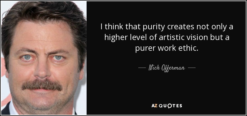 I think that purity creates not only a higher level of artistic vision but a purer work ethic. - Nick Offerman