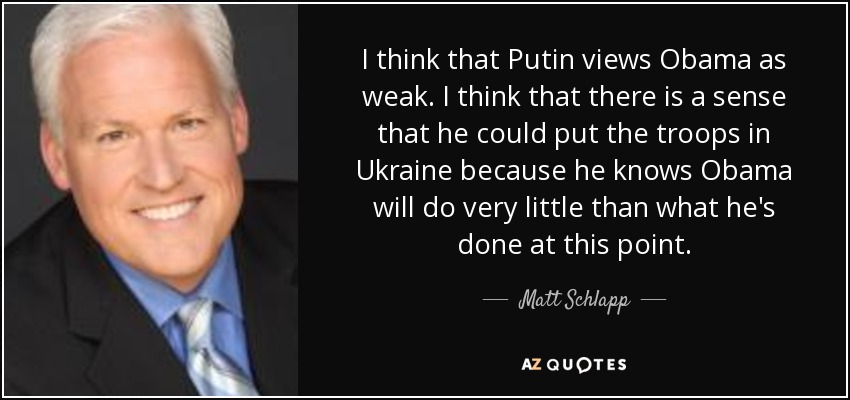 I think that Putin views Obama as weak. I think that there is a sense that he could put the troops in Ukraine because he knows Obama will do very little than what he's done at this point. - Matt Schlapp