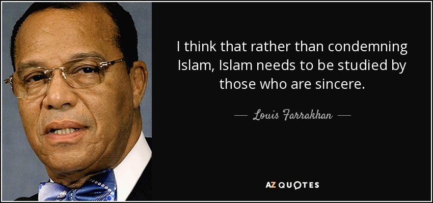 I think that rather than condemning Islam, Islam needs to be studied by those who are sincere. - Louis Farrakhan