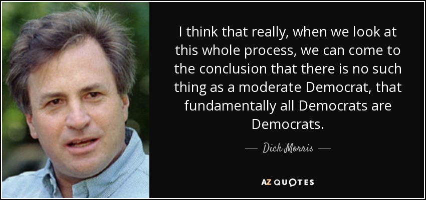 I think that really, when we look at this whole process, we can come to the conclusion that there is no such thing as a moderate Democrat, that fundamentally all Democrats are Democrats. - Dick Morris