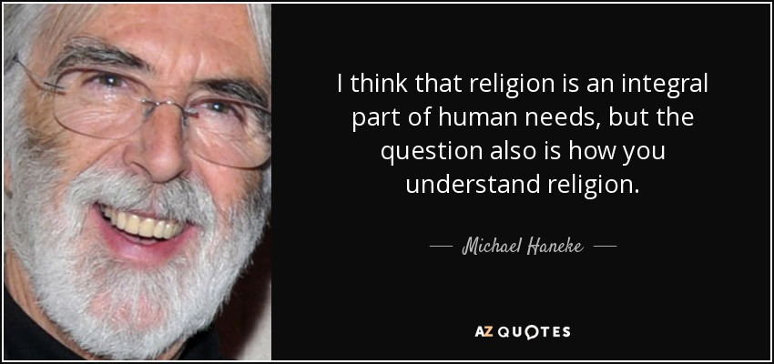 I think that religion is an integral part of human needs, but the question also is how you understand religion. - Michael Haneke