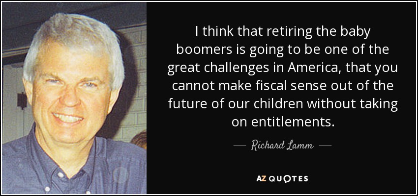 I think that retiring the baby boomers is going to be one of the great challenges in America, that you cannot make fiscal sense out of the future of our children without taking on entitlements. - Richard Lamm