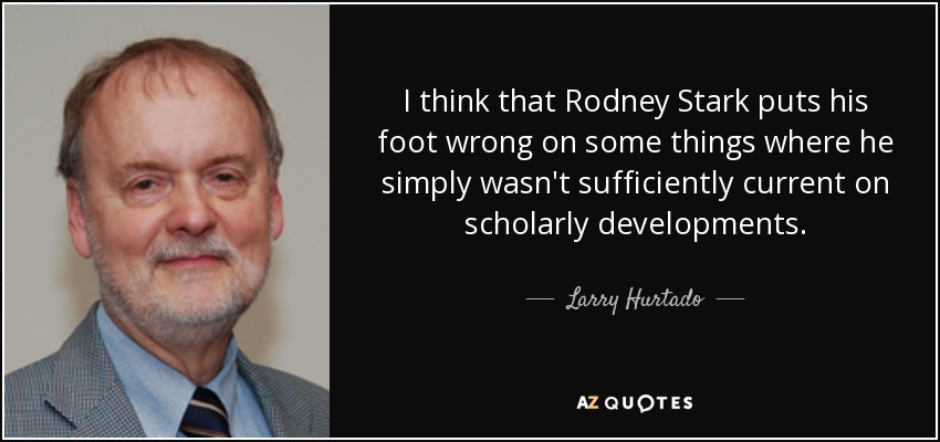 I think that Rodney Stark puts his foot wrong on some things where he simply wasn't sufficiently current on scholarly developments. - Larry Hurtado