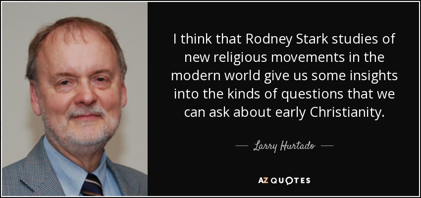 I think that Rodney Stark studies of new religious movements in the modern world give us some insights into the kinds of questions that we can ask about early Christianity. - Larry Hurtado