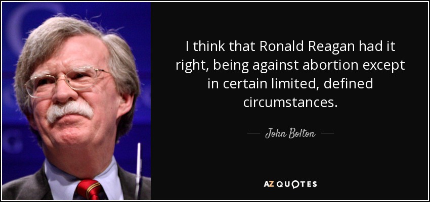 I think that Ronald Reagan had it right, being against abortion except in certain limited, defined circumstances. - John Bolton